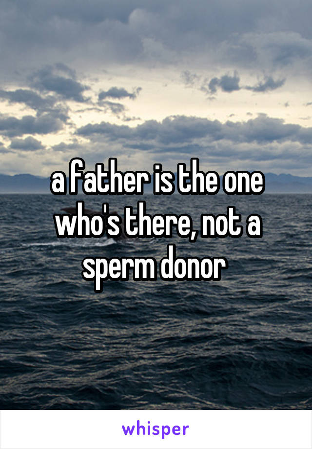 a father is the one who's there, not a sperm donor 