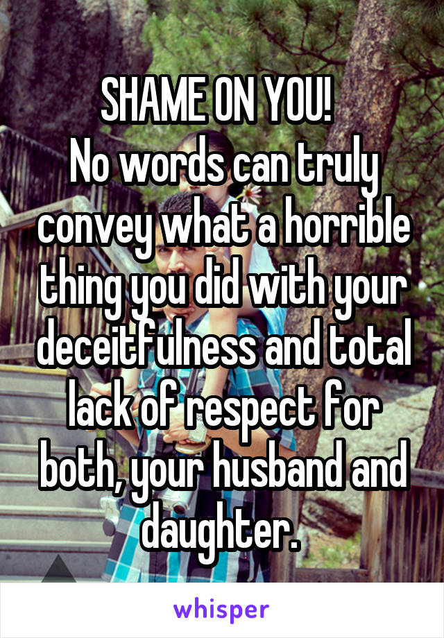 SHAME ON YOU!  
No words can truly convey what a horrible thing you did with your deceitfulness and total lack of respect for both, your husband and daughter. 