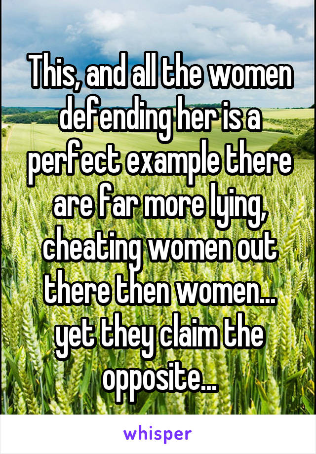 This, and all the women defending her is a perfect example there are far more lying, cheating women out there then women... yet they claim the opposite...