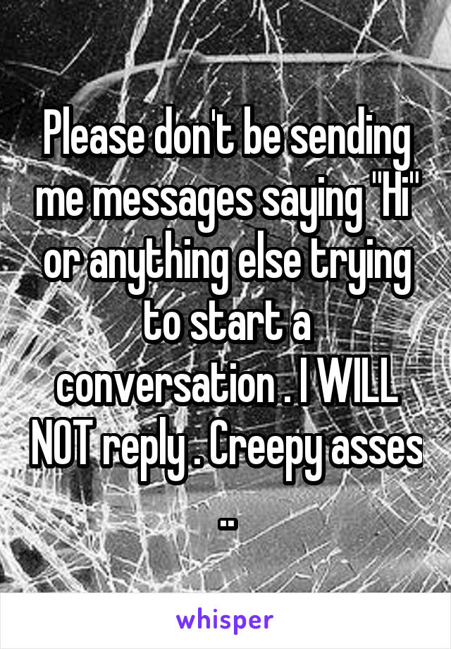 Please don't be sending me messages saying "Hi" or anything else trying to start a conversation . I WILL NOT reply . Creepy asses ..