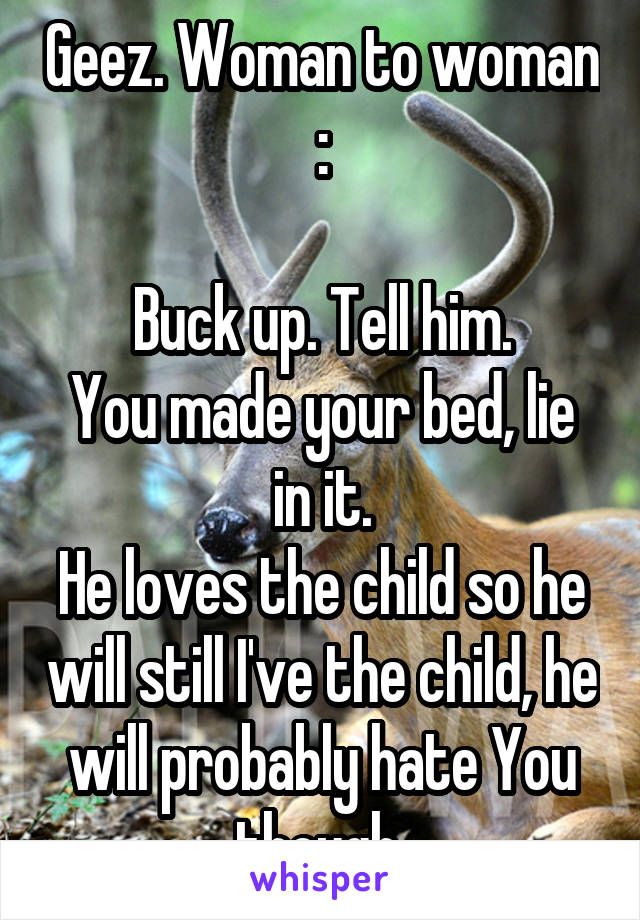 Geez. Woman to woman :

Buck up. Tell him.
You made your bed, lie in it.
He loves the child so he will still I've the child, he will probably hate You though 