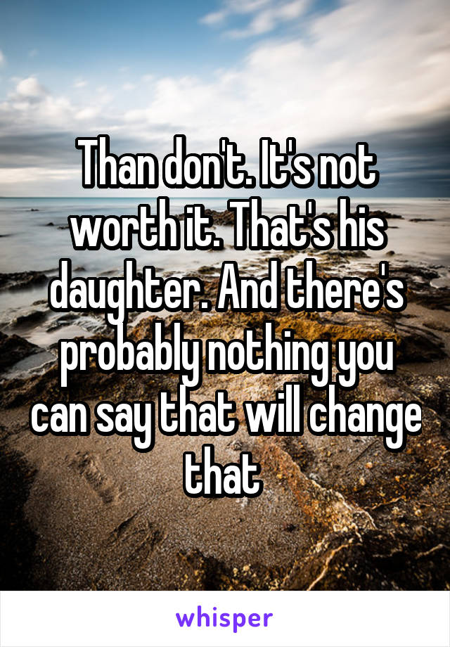 Than don't. It's not worth it. That's his daughter. And there's probably nothing you can say that will change that 