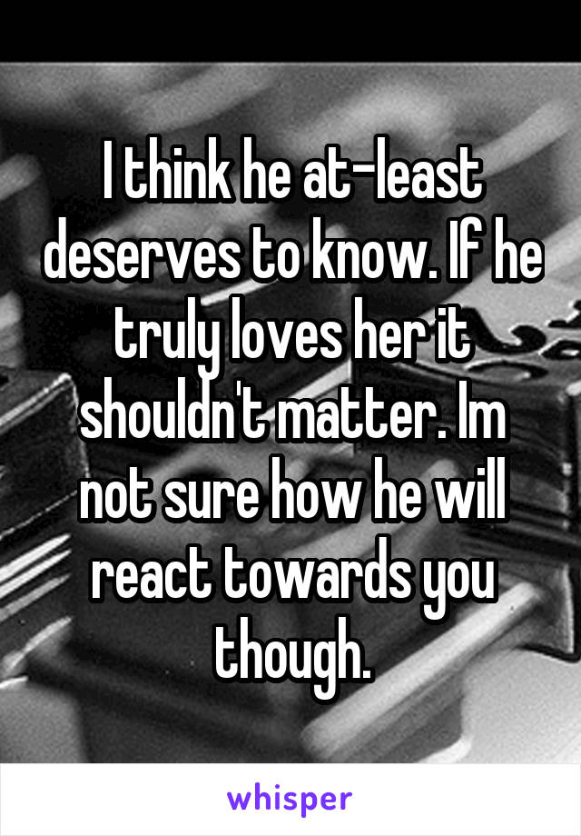 I think he at-least deserves to know. If he truly loves her it shouldn't matter. Im not sure how he will react towards you though.