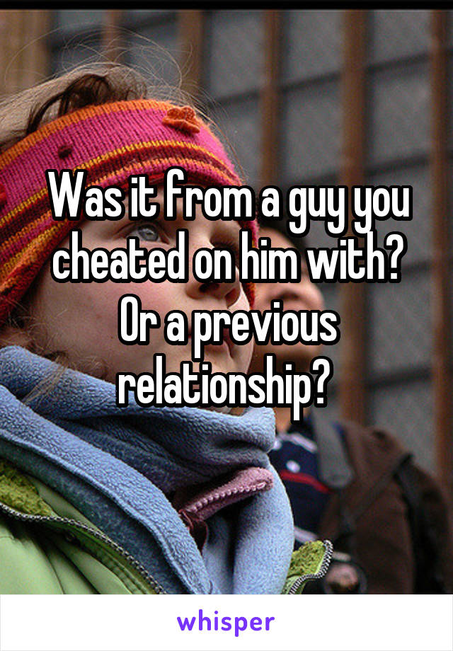 Was it from a guy you cheated on him with? Or a previous relationship? 
