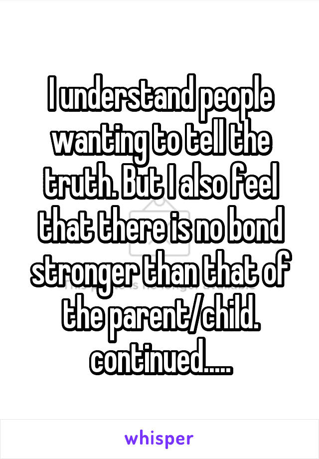 I understand people wanting to tell the truth. But I also feel that there is no bond stronger than that of the parent/child. continued.....