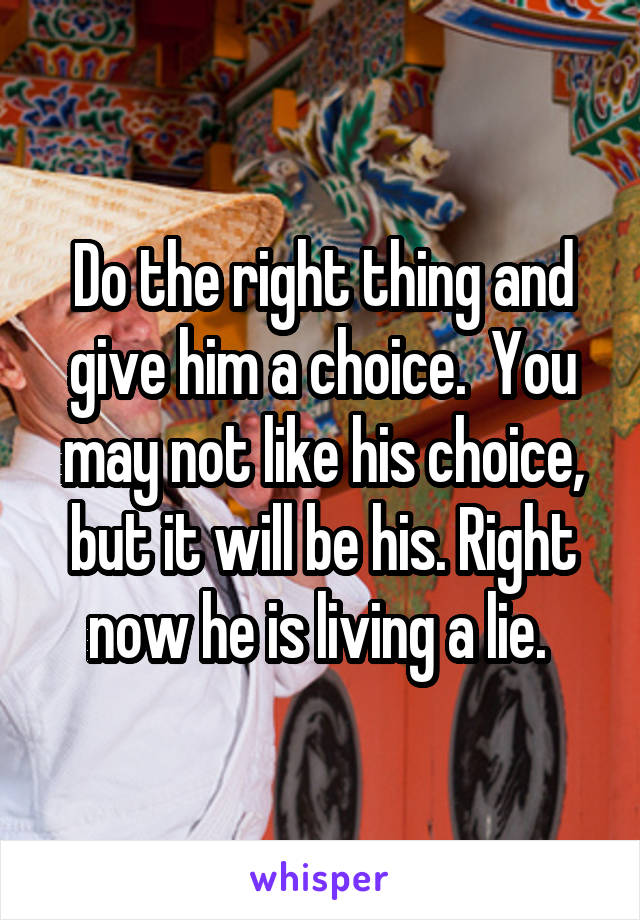 Do the right thing and give him a choice.  You may not like his choice, but it will be his. Right now he is living a lie. 