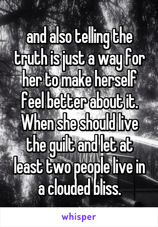 and also telling the truth is just a way for her to make herself feel better about it. When she should live the guilt and let at least two people live in a clouded bliss.