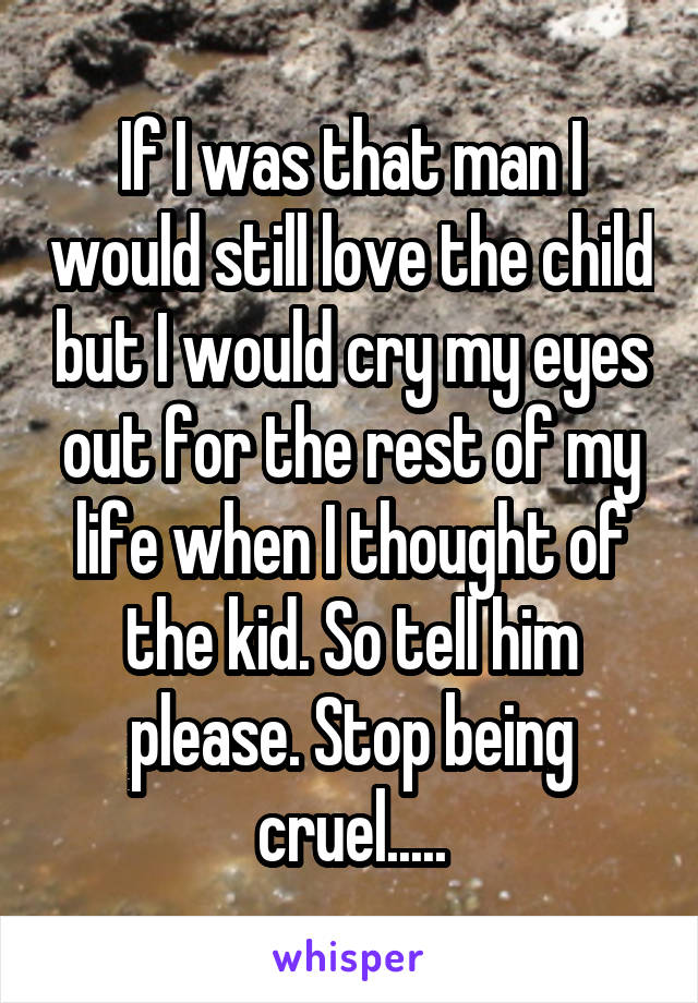 If I was that man I would still love the child but I would cry my eyes out for the rest of my life when I thought of the kid. So tell him please. Stop being cruel.....