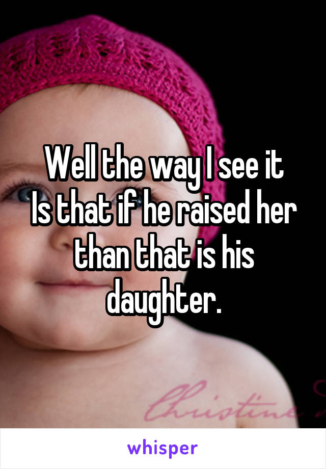 Well the way I see it
Is that if he raised her than that is his daughter.