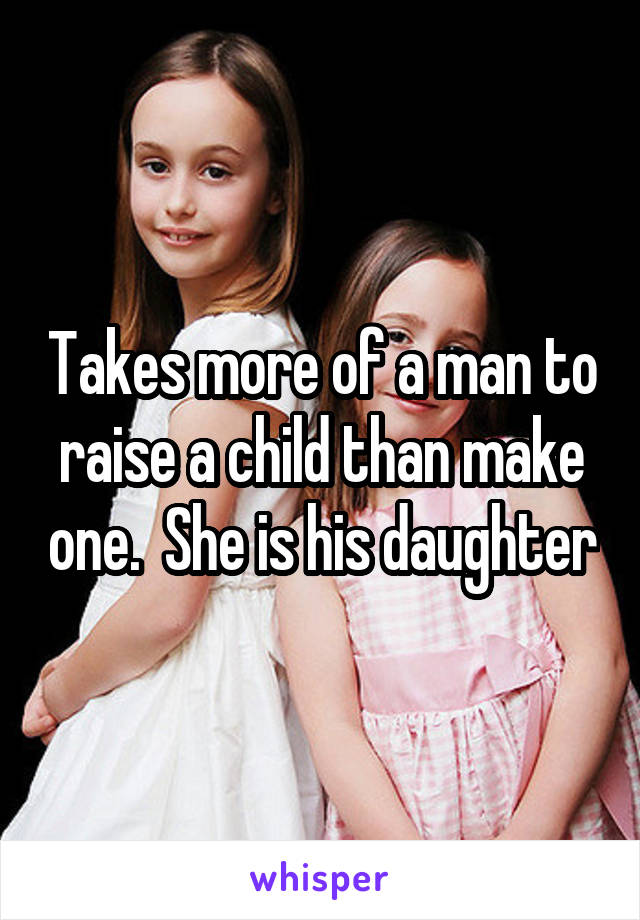 Takes more of a man to raise a child than make one.  She is his daughter