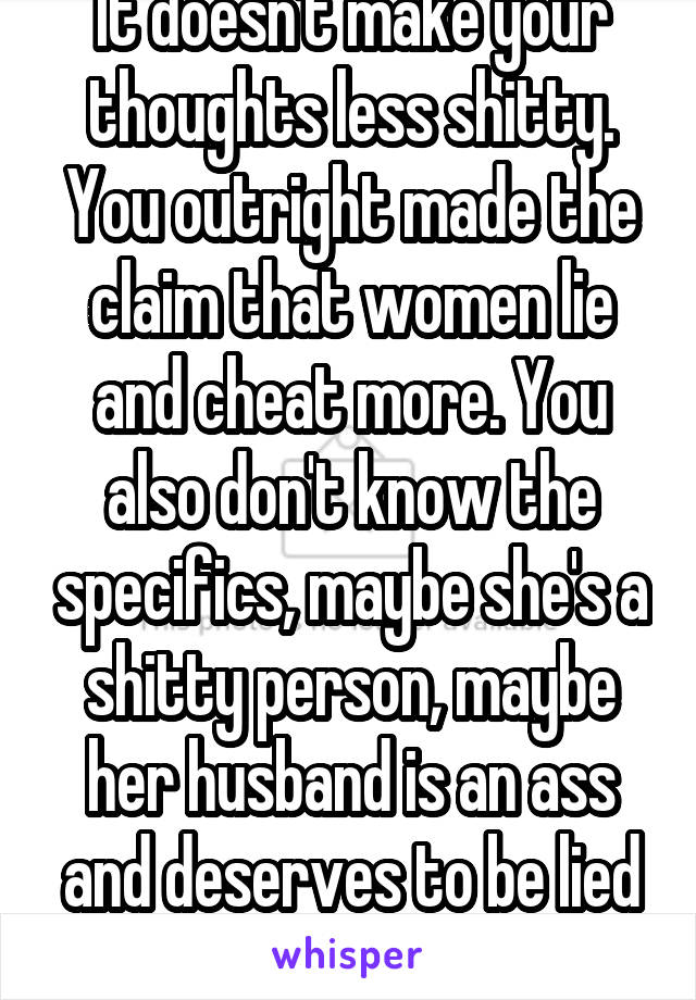 It doesn't make your thoughts less shitty. You outright made the claim that women lie and cheat more. You also don't know the specifics, maybe she's a shitty person, maybe her husband is an ass and deserves to be lied to.