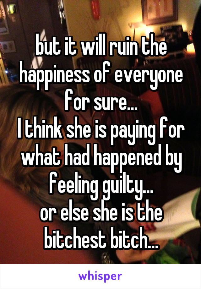 but it will ruin the happiness of everyone for sure…
I think she is paying for what had happened by feeling guilty…
or else she is the bitchest bitch…