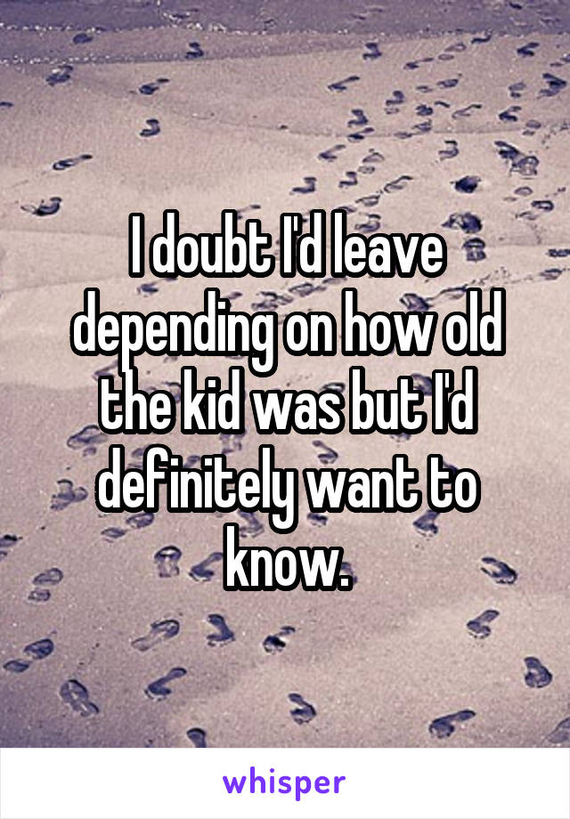 I doubt I'd leave depending on how old the kid was but I'd definitely want to know.