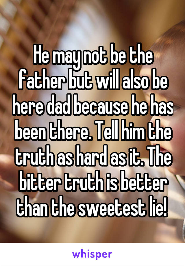 He may not be the father but will also be here dad because he has been there. Tell him the truth as hard as it. The bitter truth is better than the sweetest lie! 