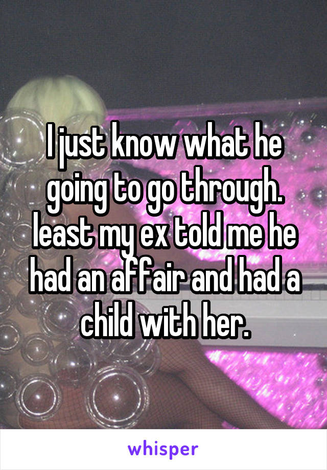 I just know what he going to go through. least my ex told me he had an affair and had a child with her.