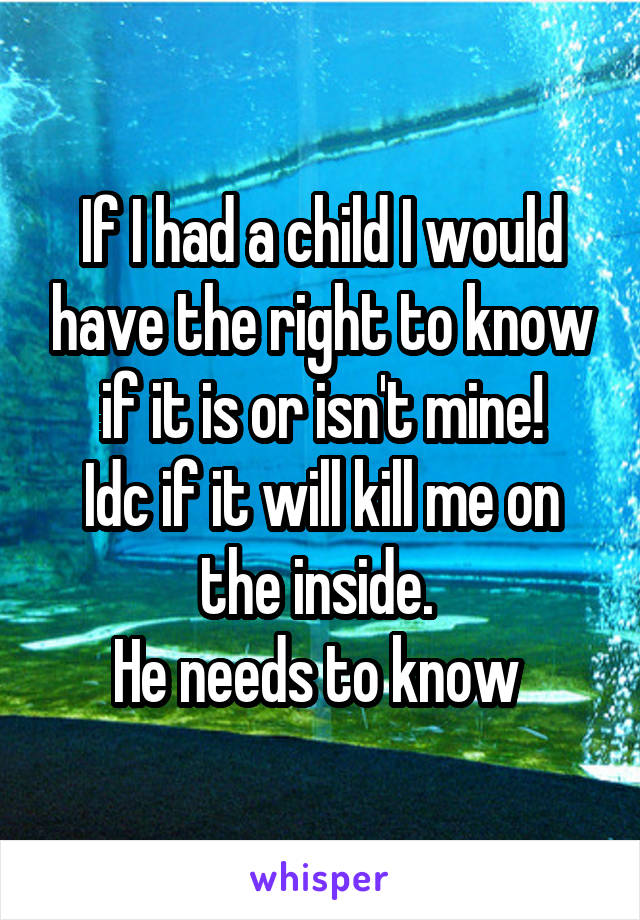 If I had a child I would have the right to know if it is or isn't mine!
Idc if it will kill me on the inside. 
He needs to know 