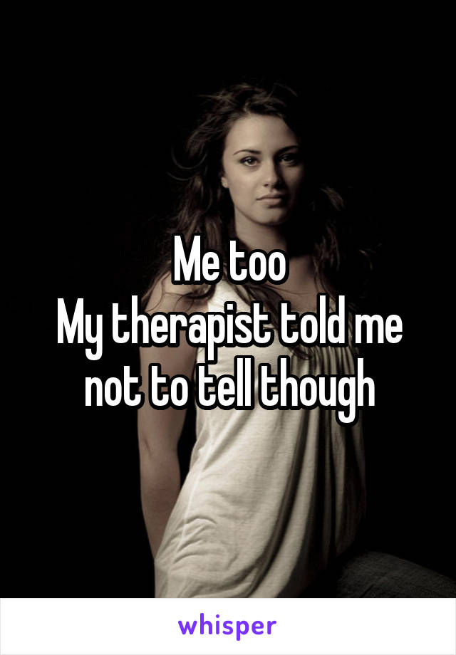 Me too
My therapist told me not to tell though