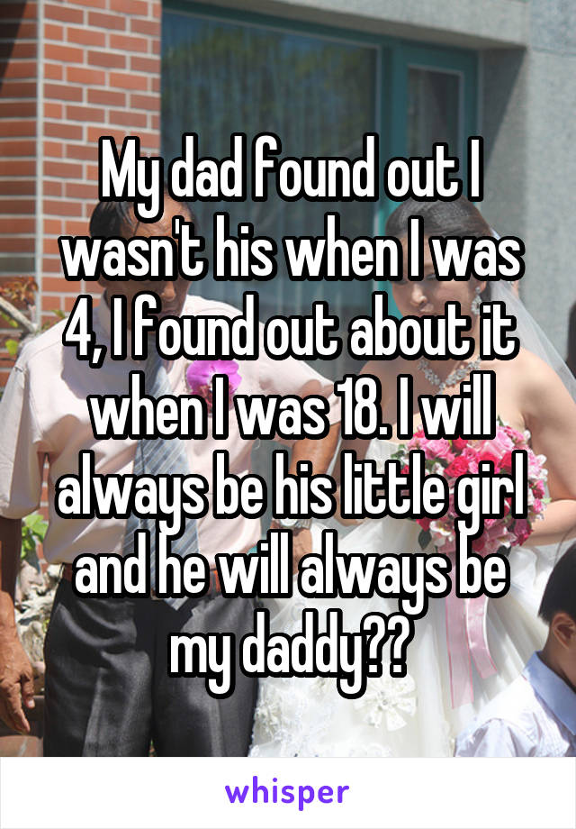 My dad found out I wasn't his when I was 4, I found out about it when I was 18. I will always be his little girl and he will always be my daddy❤️