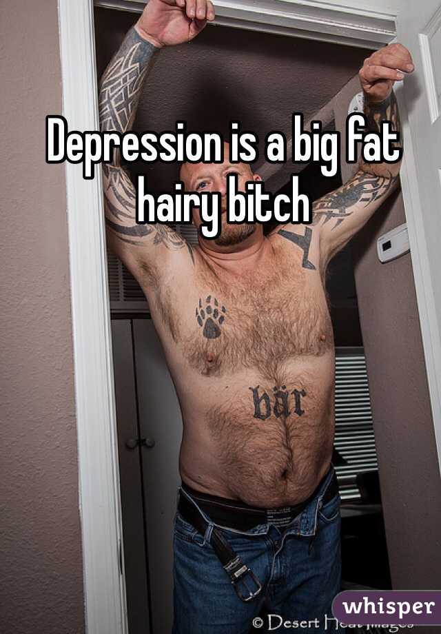 Depression is a big fat hairy bitch