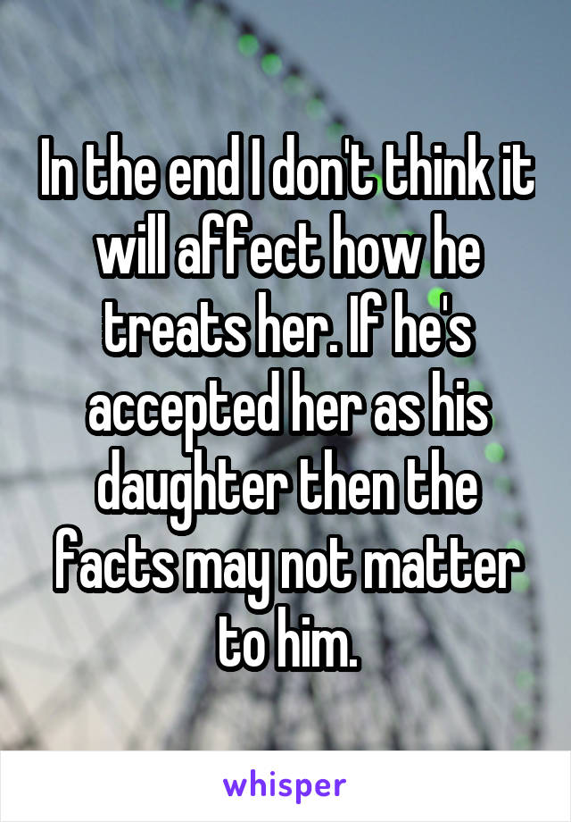 In the end I don't think it will affect how he treats her. If he's accepted her as his daughter then the facts may not matter to him.