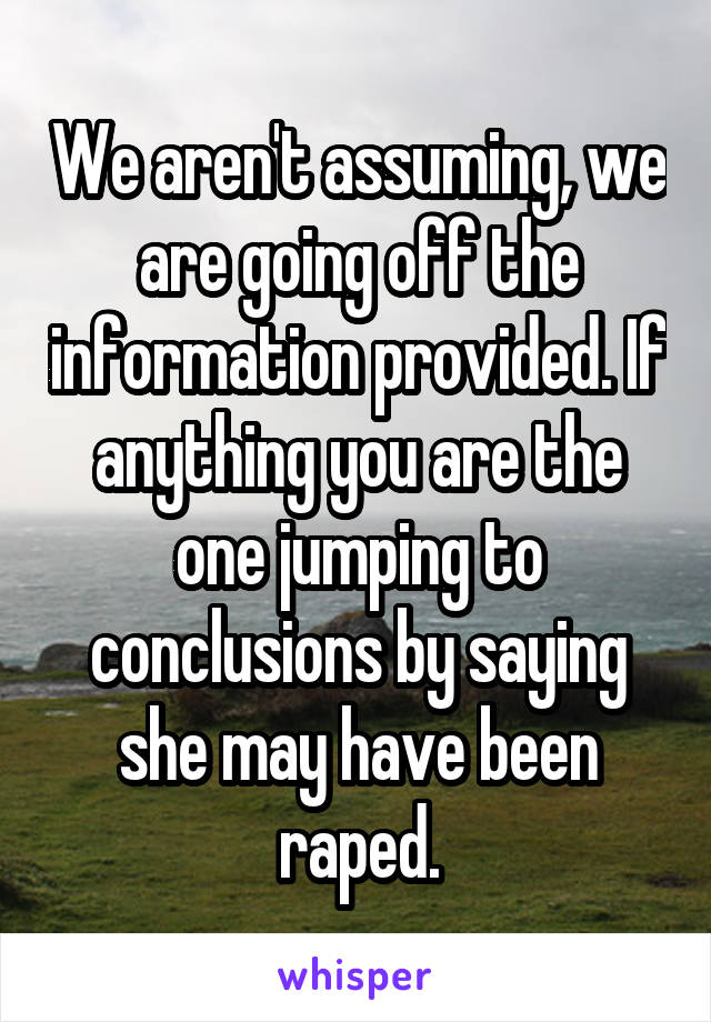 We aren't assuming, we are going off the information provided. If anything you are the one jumping to conclusions by saying she may have been raped.