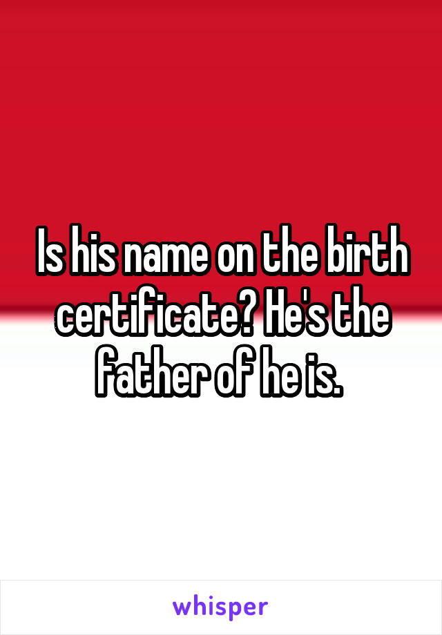 Is his name on the birth certificate? He's the father of he is. 