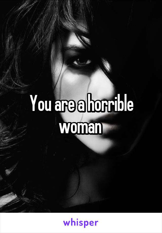 You are a horrible woman 