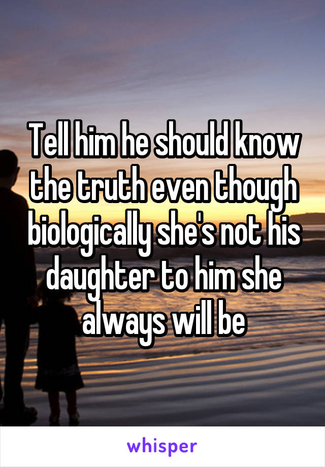 Tell him he should know the truth even though biologically she's not his daughter to him she always will be