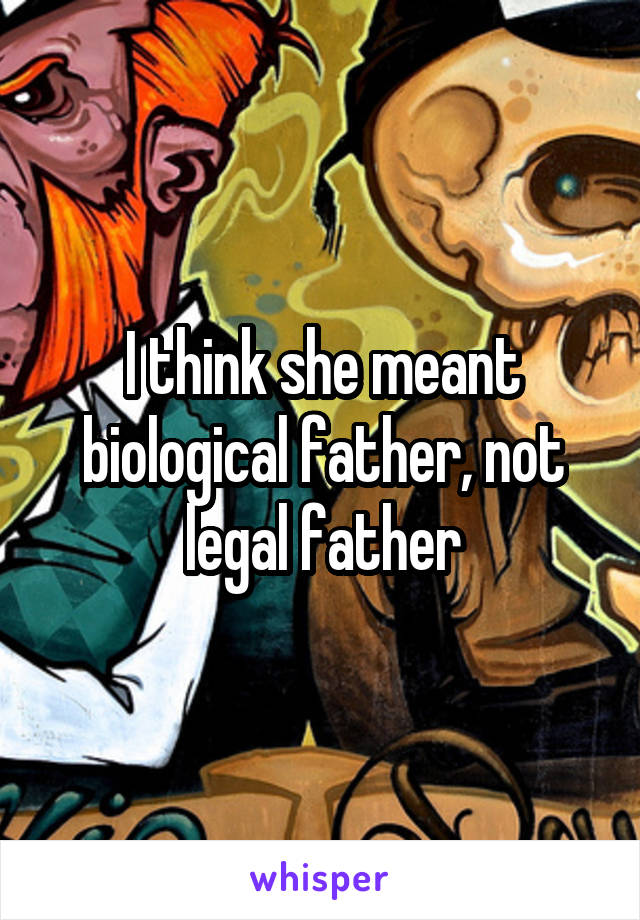 I think she meant biological father, not legal father