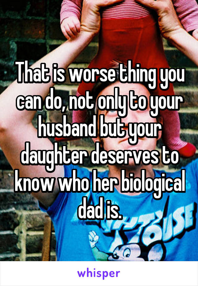 That is worse thing you can do, not only to your husband but your daughter deserves to know who her biological dad is.