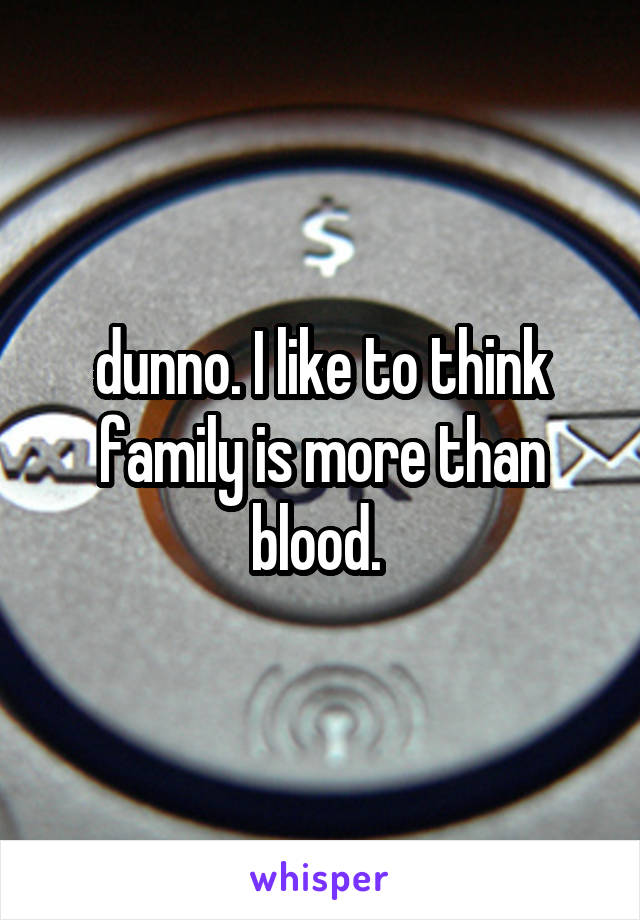 dunno. I like to think family is more than blood. 