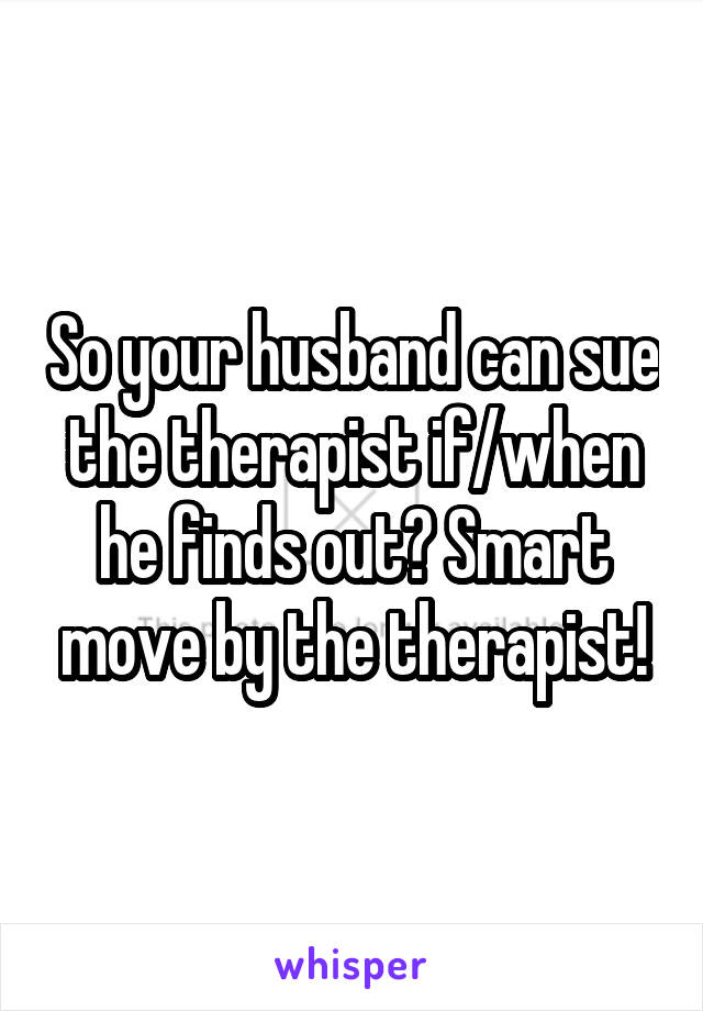 So your husband can sue the therapist if/when he finds out? Smart move by the therapist!