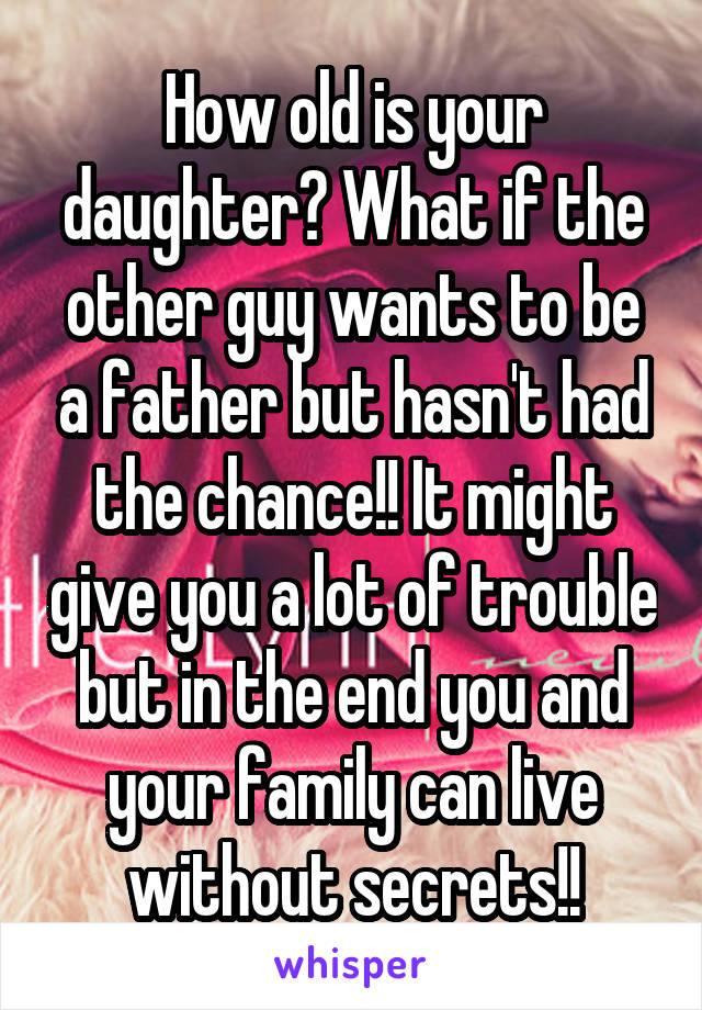 How old is your daughter? What if the other guy wants to be a father but hasn't had the chance!! It might give you a lot of trouble but in the end you and your family can live without secrets!!