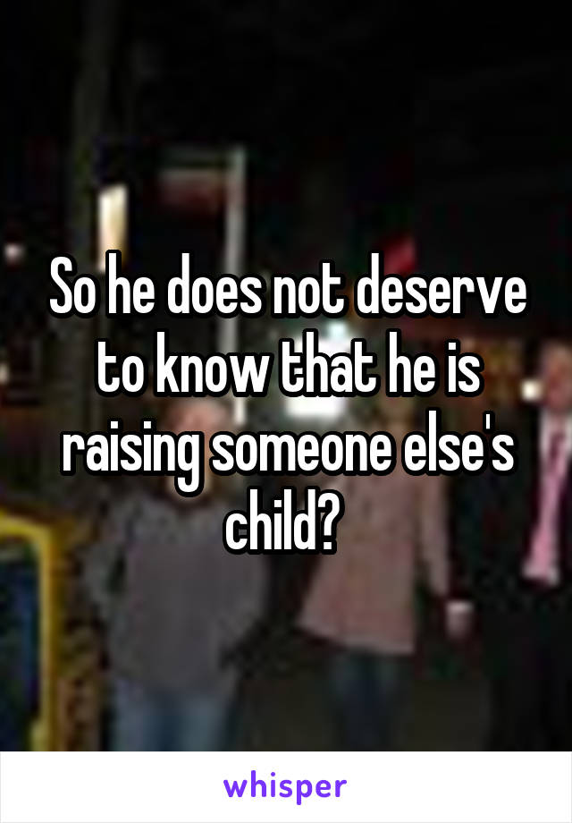 So he does not deserve to know that he is raising someone else's child? 