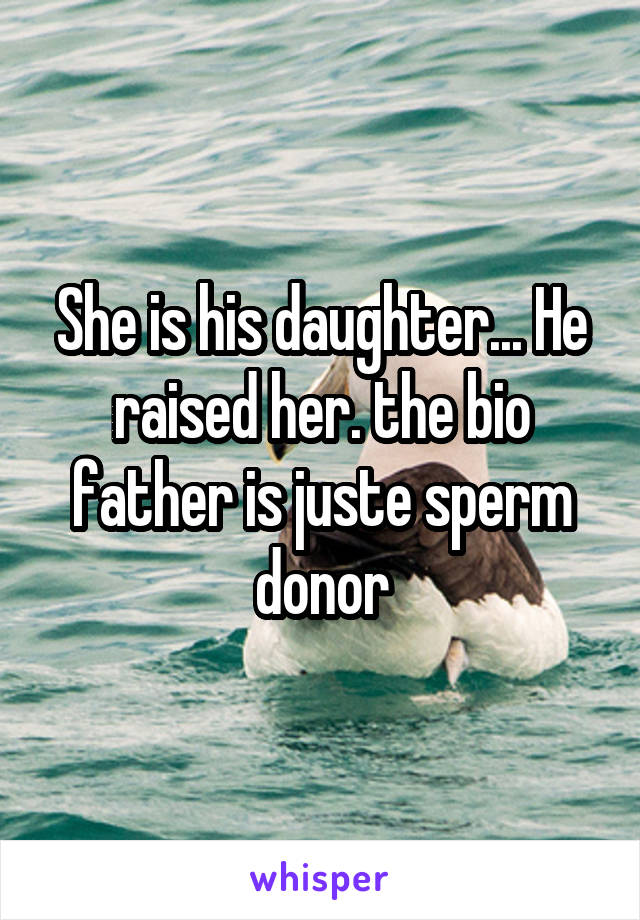 She is his daughter... He raised her. the bio father is juste sperm donor