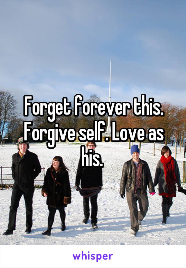 Forget forever this. Forgive self. Love as his. 