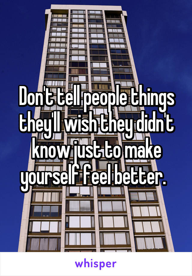 Don't tell people things they'll wish they didn't know just to make yourself feel better.  