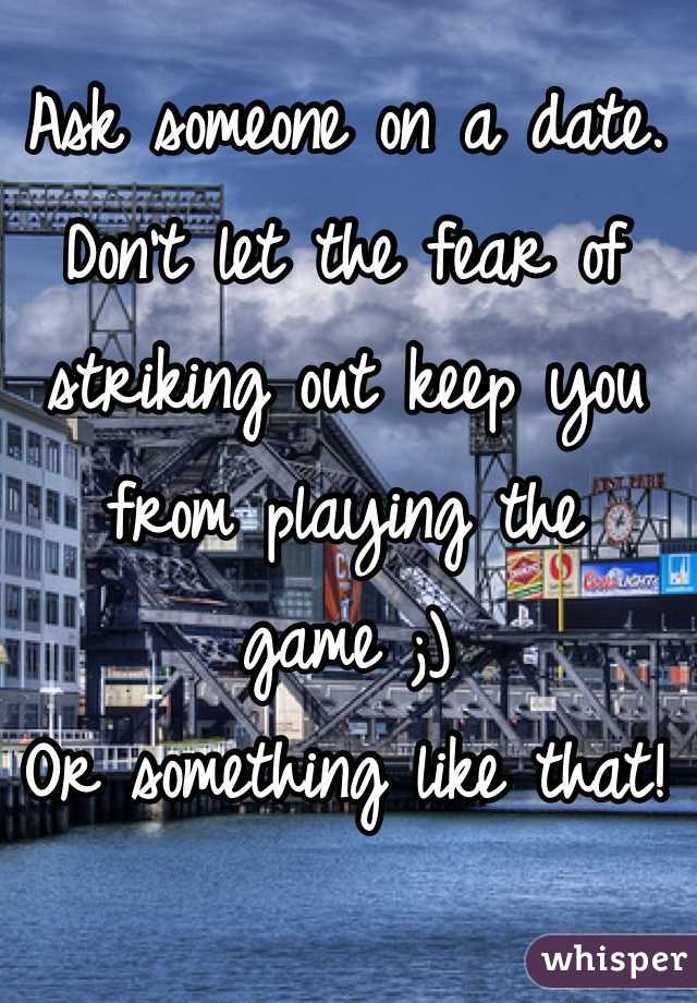 Ask someone on a date. 
Don't let the fear of striking out keep you from playing the game ;) 
Or something like that!