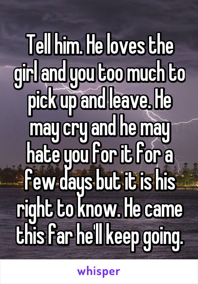 Tell him. He loves the girl and you too much to pick up and leave. He may cry and he may hate you for it for a few days but it is his right to know. He came this far he'll keep going.