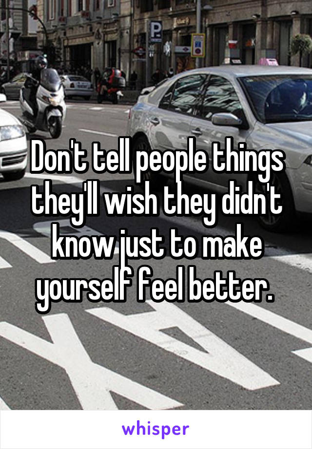 Don't tell people things they'll wish they didn't know just to make yourself feel better. 