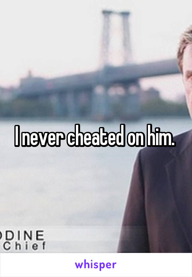 I never cheated on him. 