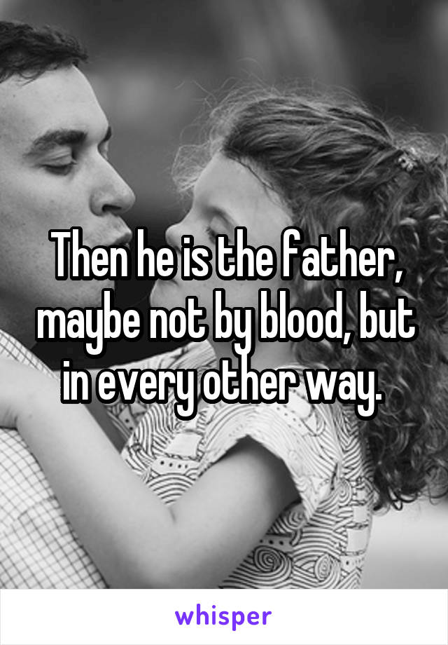 Then he is the father, maybe not by blood, but in every other way. 