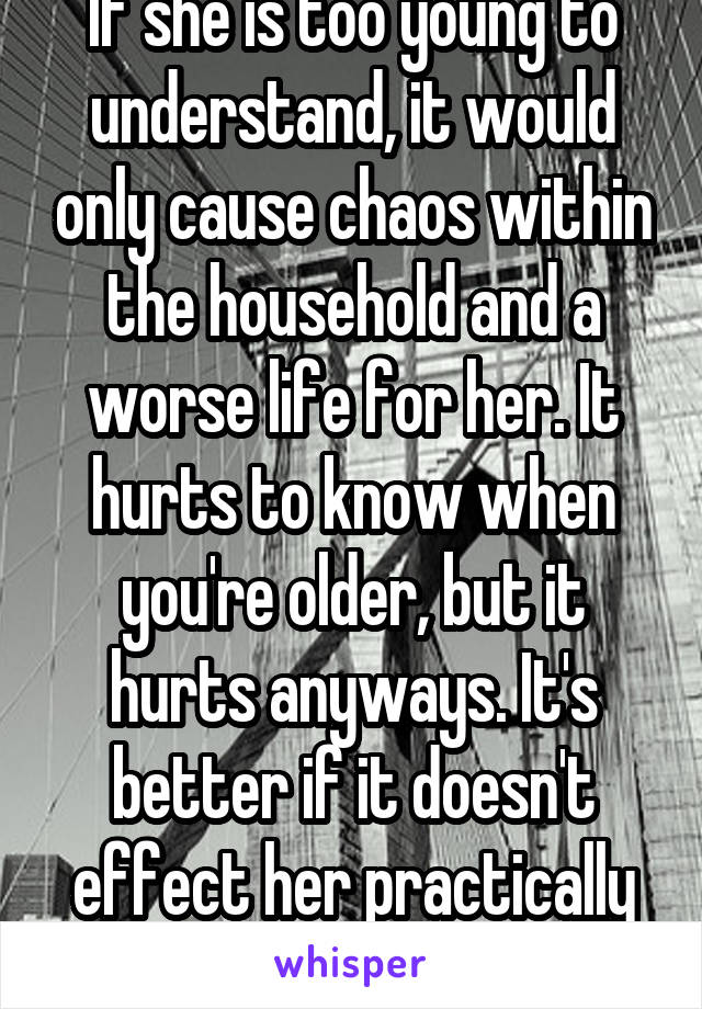 If she is too young to understand, it would only cause chaos within the household and a worse life for her. It hurts to know when you're older, but it hurts anyways. It's better if it doesn't effect her practically as well as emotionally.