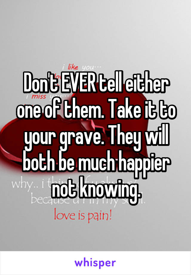 Don't EVER tell either one of them. Take it to your grave. They will both be much happier not knowing.