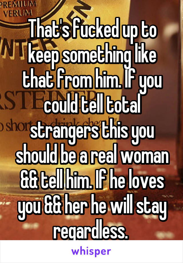 That's fucked up to keep something like that from him. If you could tell total strangers this you should be a real woman && tell him. If he loves you && her he will stay regardless. 