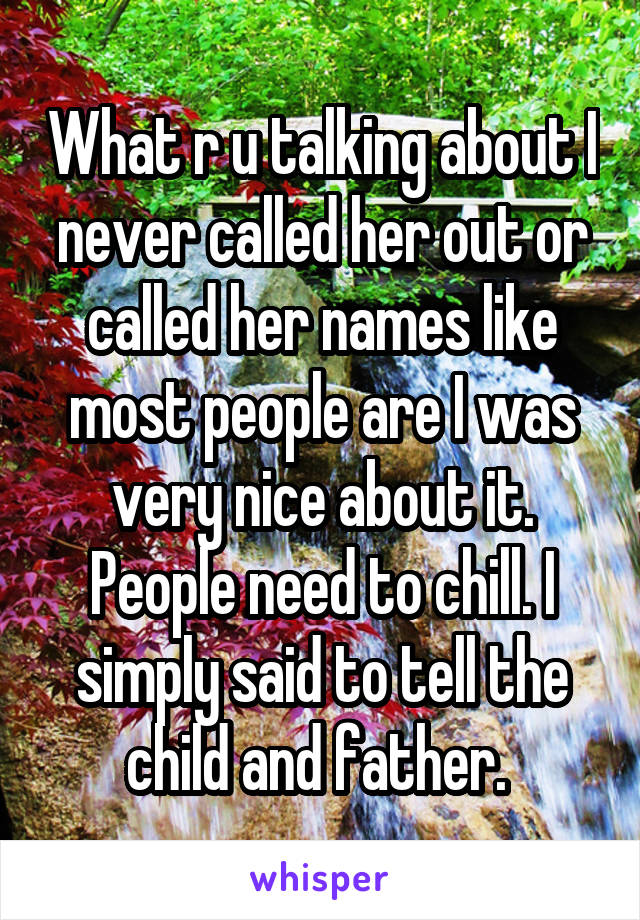 What r u talking about I never called her out or called her names like most people are I was very nice about it. People need to chill. I simply said to tell the child and father. 