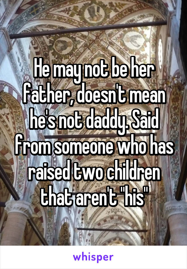 He may not be her father, doesn't mean he's not daddy. Said from someone who has raised two children that aren't "his"