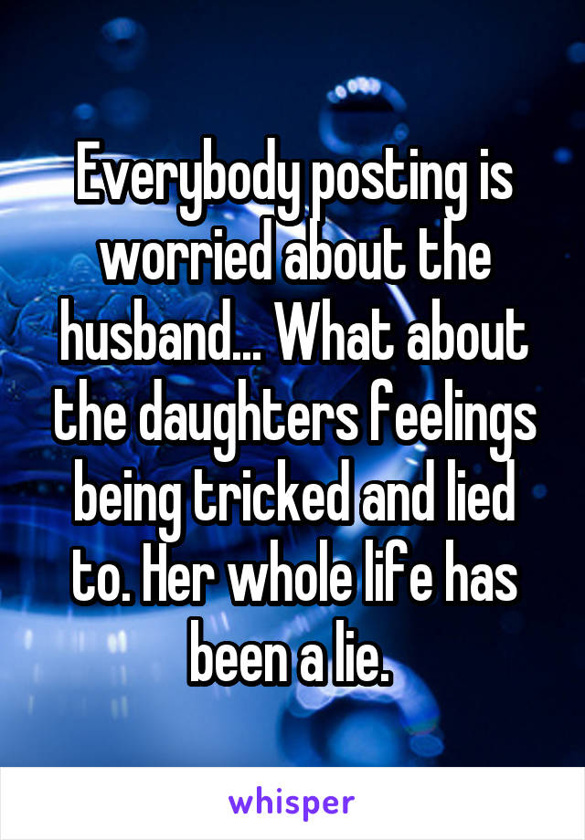 Everybody posting is worried about the husband... What about the daughters feelings being tricked and lied to. Her whole life has been a lie. 