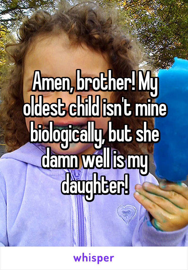 Amen, brother! My oldest child isn't mine biologically, but she damn well is my daughter!