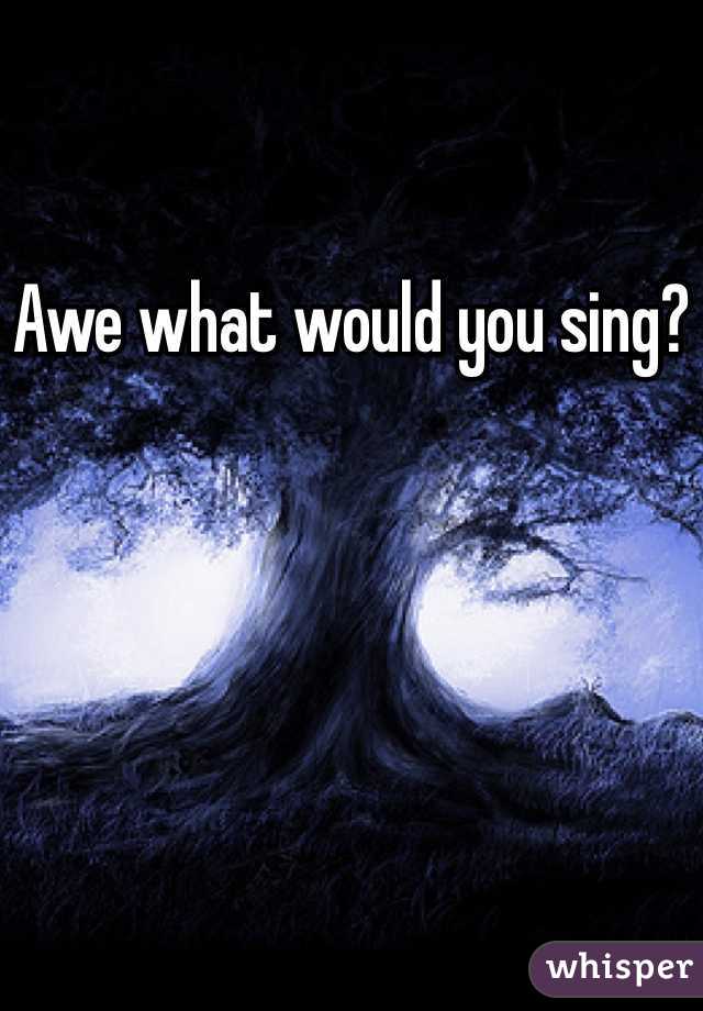 Awe what would you sing?